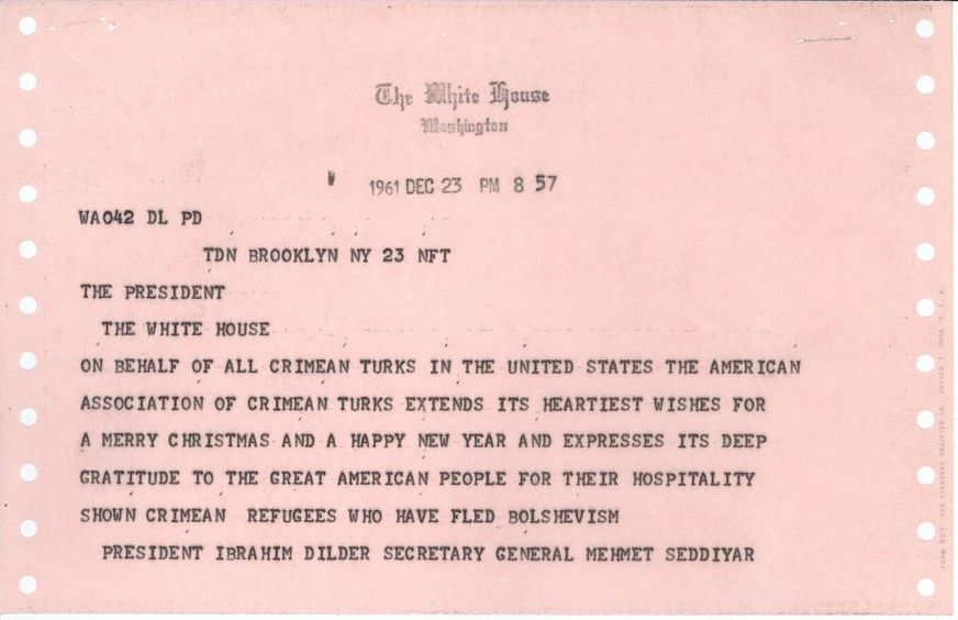 Telegram dated December 23 1961, reading" On behalf of all Crimean Turks in the United States the American Association of Crimean Turks extends its heartiest wishes for a Merry Christmas and a Happy New Year and expresses its deep gratitude to the great American people for their hospitality shown Crimean refugees who have fled Bolshevism. President Ibrahim Dilder/ Secretary General Mehmet Seddiyar"