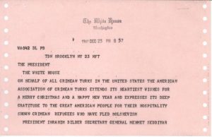 Telegram dated December 23 1961, reading" On behalf of all Crimean Turks in the United States the American Association of Crimean Turks extends its heartiest wishes for a Merry Christmas and a Happy New Year and expresses its deep gratitude to the great American people for their hospitality shown Crimean refugees who have fled Bolshevism. President Ibrahim Dilder/ Secretary General Mehmet Seddiyar"