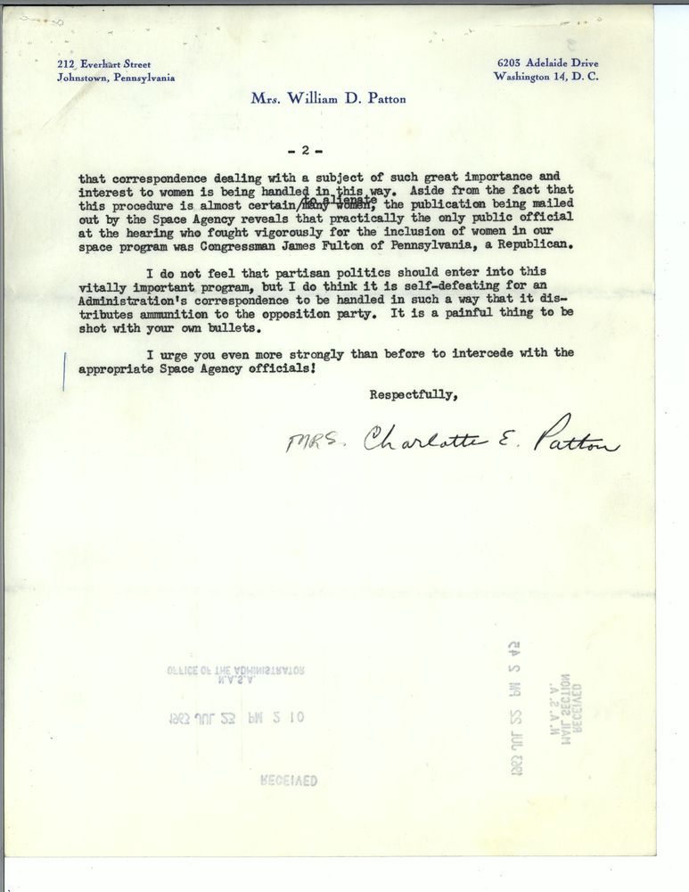 that correspondence dealing with a subject of such great importance and interest to women is being handled in this way. Aside from the fact that this procedure is almost certain to alienate many women, the publication being mailed out by the Space Agency reveals that practically the only public official at the hearing who fought vigorously for the inclusion of women in our space program was Congressman James Fulton of Pennsylvania, a Republican.
I do not feel that partisan politics should enter into this vitally important program, but I do think it is self-defeating for an Administration's correspondence to be handled in such a way that it distributes ammunition to the opposition party. It is a painful thing to be shot with your own bullets. 
I urge you even more strongly than before to intercede with the appropriate Space Agency officials!
Respectfully, 
Mrs. Charlotte E. Patton
